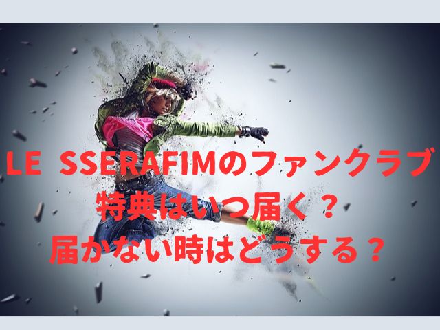 LE SSERAFIMのファンクラブ特典はいつ届く？届かない時はどうする？