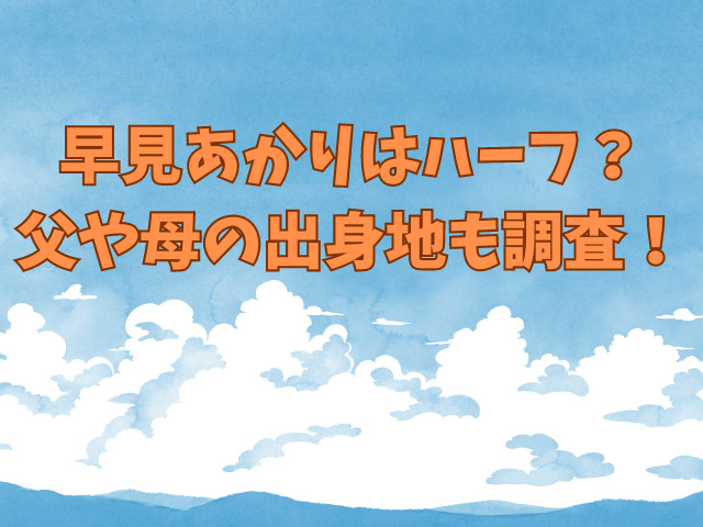 早見あかりはハーフ？父や母の出身地も調査！